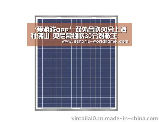 ‘爱游戏app’双外合砍50分上海胜佛山 贝尼蒙独砍30分难救主