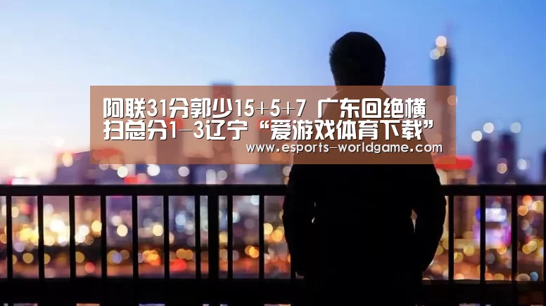 阿联31分郭少15+5+7 广东回绝横扫总分1-3辽宁“爱游戏体育下载”