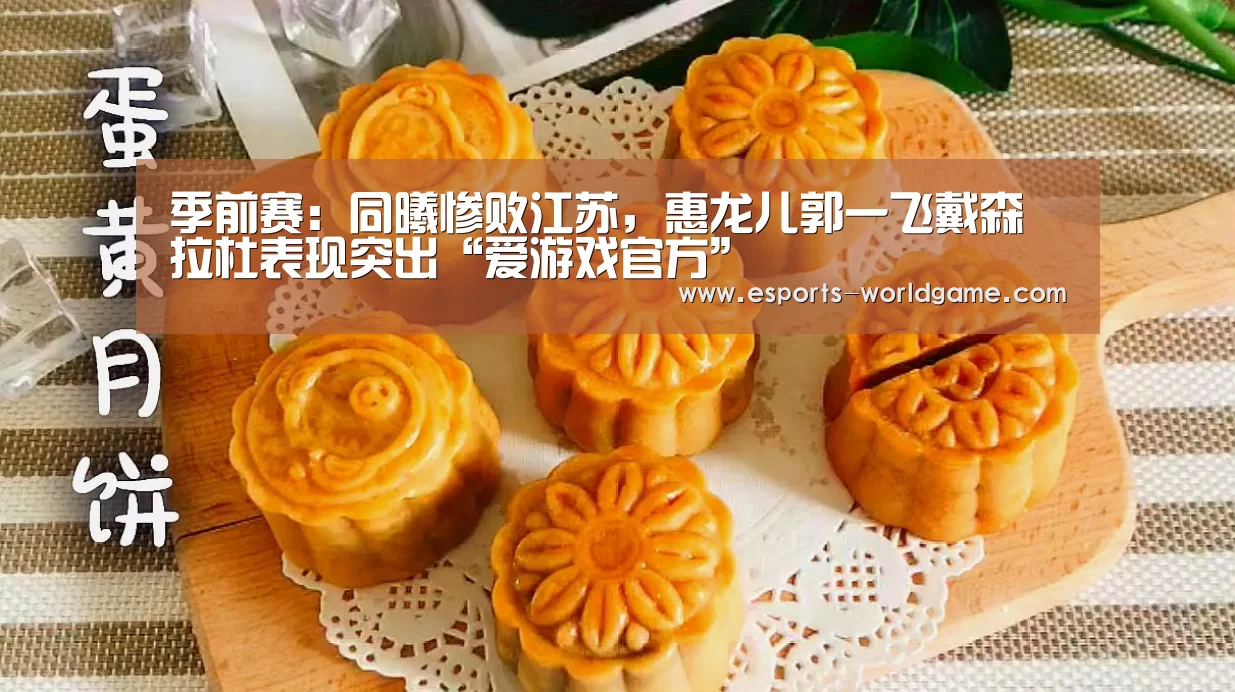季前赛:同曦惨败江苏,惠龙儿郭一飞戴森拉杜表现突出“爱游戏官方”(图2) 爱游戏app