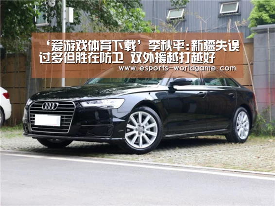 ‘爱游戏体育下载’李秋平:新疆失误过多但胜在防卫 双外援越打越好